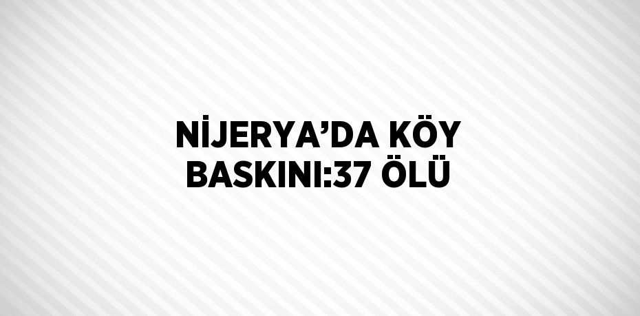 NİJERYA’DA KÖY BASKINI:37 ÖLÜ