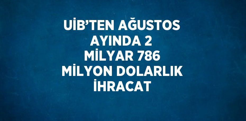 UİB’TEN AĞUSTOS AYINDA 2 MİLYAR 786 MİLYON DOLARLIK İHRACAT