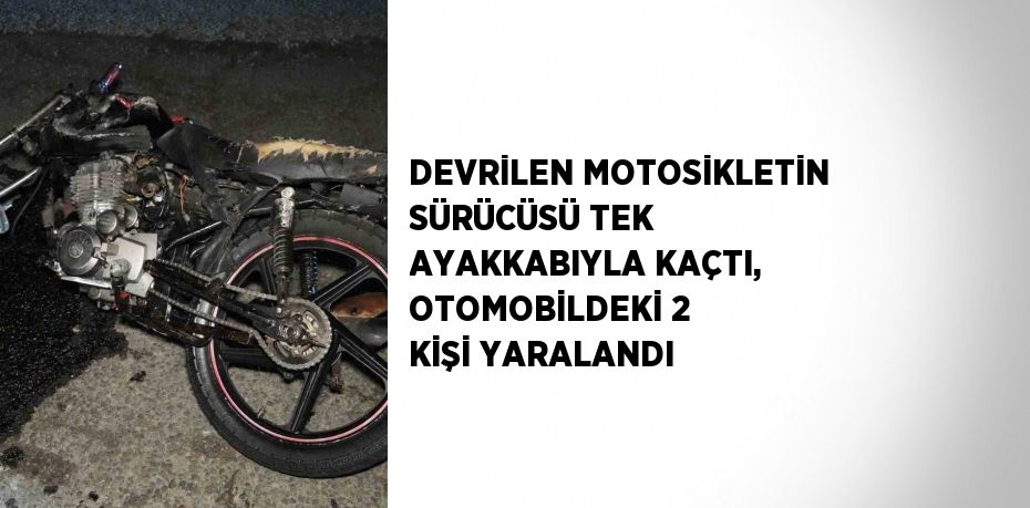 DEVRİLEN MOTOSİKLETİN SÜRÜCÜSÜ TEK AYAKKABIYLA KAÇTI, OTOMOBİLDEKİ 2 KİŞİ YARALANDI