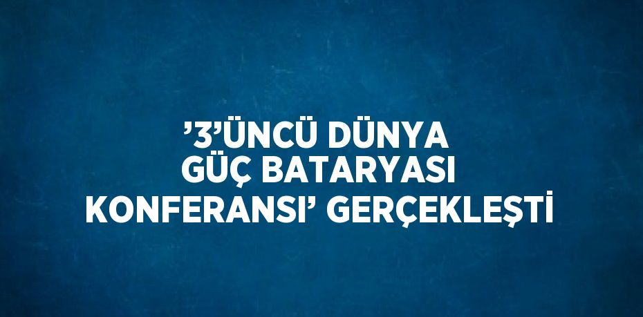 ’3’ÜNCÜ DÜNYA GÜÇ BATARYASI KONFERANSI’ GERÇEKLEŞTİ