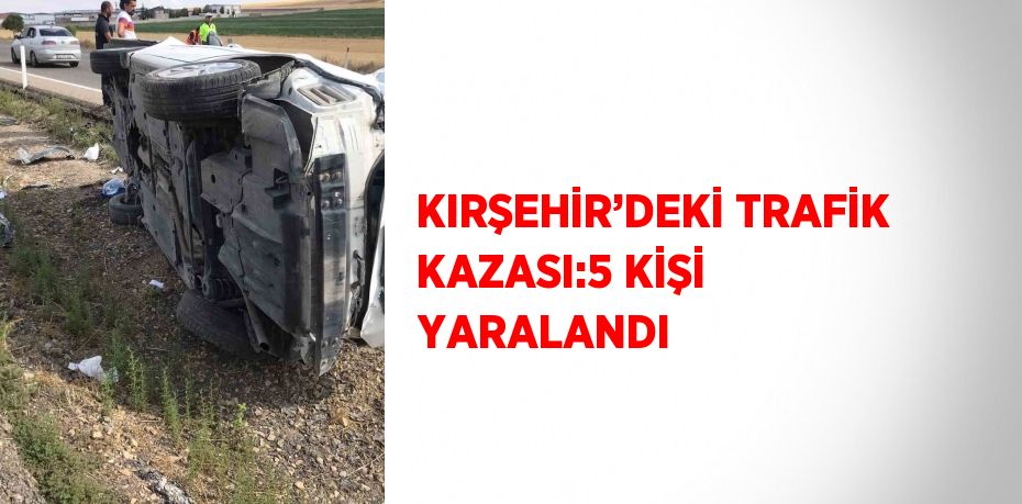 KIRŞEHİR’DEKİ TRAFİK KAZASI:5 KİŞİ YARALANDI