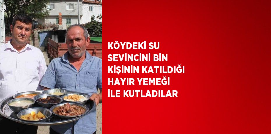 KÖYDEKİ SU SEVİNCİNİ BİN KİŞİNİN KATILDIĞI HAYIR YEMEĞİ İLE KUTLADILAR