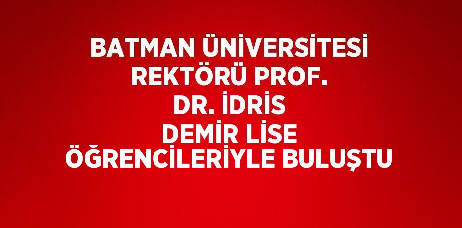 BATMAN ÜNİVERSİTESİ REKTÖRÜ PROF. DR. İDRİS DEMİR LİSE ÖĞRENCİLERİYLE BULUŞTU