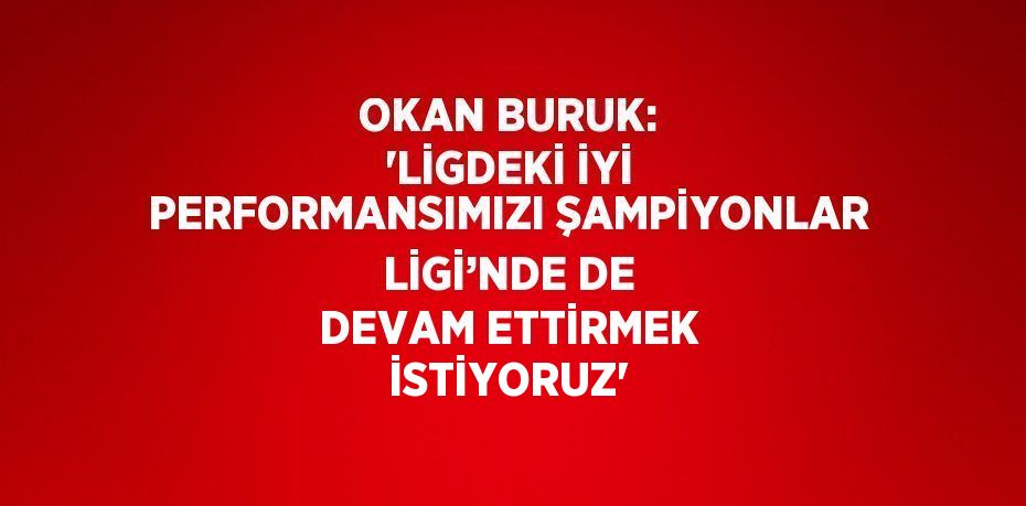 OKAN BURUK: 'LİGDEKİ İYİ PERFORMANSIMIZI ŞAMPİYONLAR LİGİ’NDE DE DEVAM ETTİRMEK İSTİYORUZ'