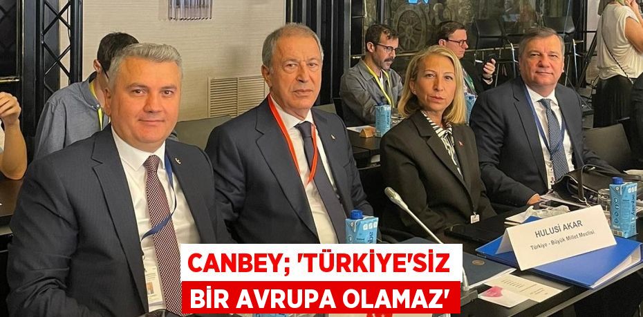 CANBEY; “TÜRKİYE’SİZ BİR AVRUPA OLAMAZ”