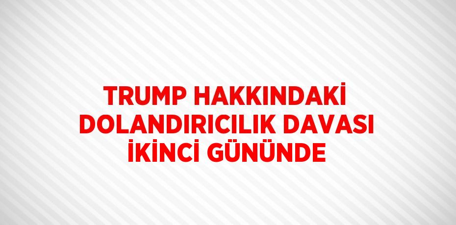 TRUMP HAKKINDAKİ DOLANDIRICILIK DAVASI İKİNCİ GÜNÜNDE