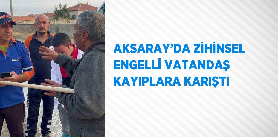 AKSARAY’DA ZİHİNSEL ENGELLİ VATANDAŞ KAYIPLARA KARIŞTI