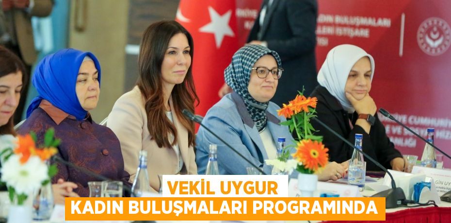 VEKİL UYGUR KADIN BULUŞMALARI PROGRAMINDA