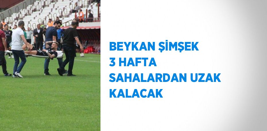 BEYKAN ŞİMŞEK 3 HAFTA SAHALARDAN UZAK KALACAK