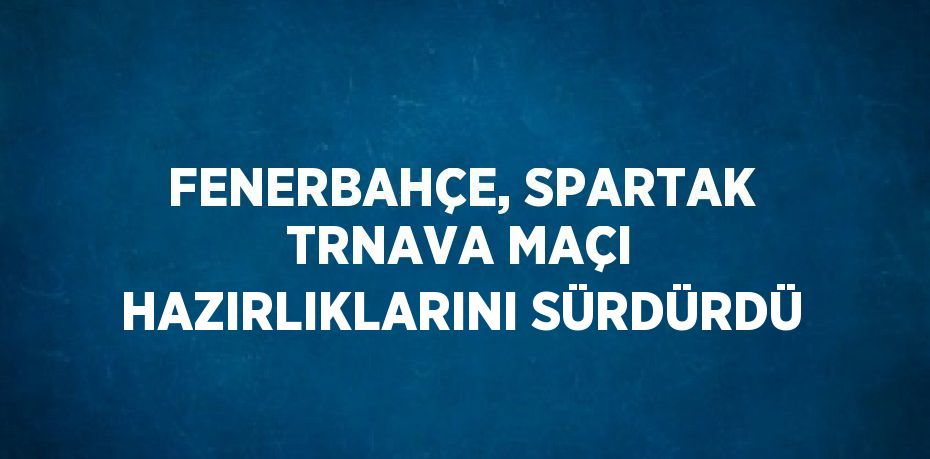 FENERBAHÇE, SPARTAK TRNAVA MAÇI HAZIRLIKLARINI SÜRDÜRDÜ