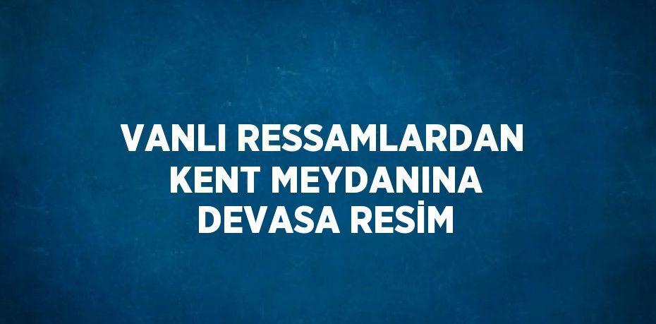 VANLI RESSAMLARDAN KENT MEYDANINA DEVASA RESİM