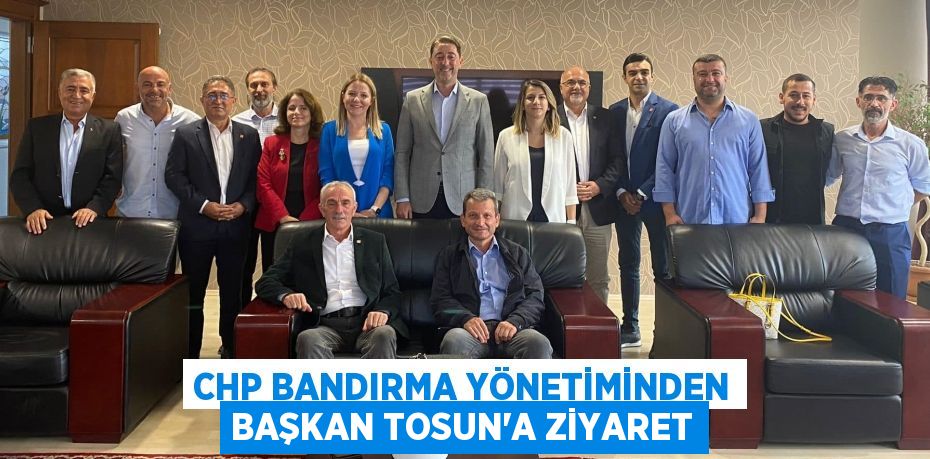 CHP BANDIRMA YÖNETİMİNDEN BAŞKAN TOSUN’A ZİYARET