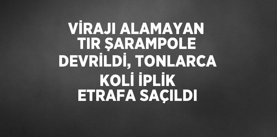 VİRAJI ALAMAYAN TIR ŞARAMPOLE DEVRİLDİ, TONLARCA KOLİ İPLİK ETRAFA SAÇILDI