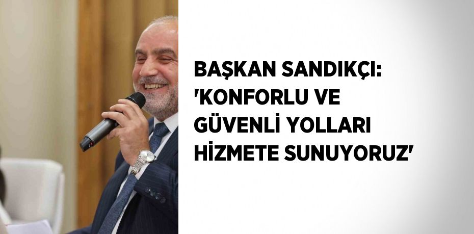 BAŞKAN SANDIKÇI: 'KONFORLU VE GÜVENLİ YOLLARI HİZMETE SUNUYORUZ'