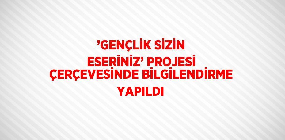 ’GENÇLİK SİZİN ESERİNİZ’ PROJESİ ÇERÇEVESİNDE BİLGİLENDİRME YAPILDI