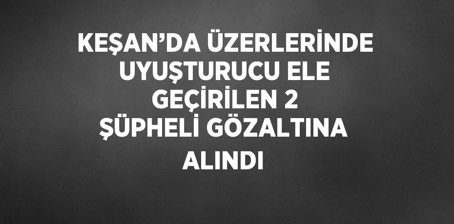 KEŞAN’DA ÜZERLERİNDE UYUŞTURUCU ELE GEÇİRİLEN 2 ŞÜPHELİ GÖZALTINA ALINDI