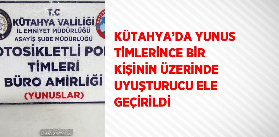 KÜTAHYA’DA YUNUS TİMLERİNCE BİR KİŞİNİN ÜZERİNDE UYUŞTURUCU ELE GEÇİRİLDİ