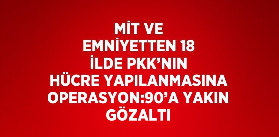 MİT VE EMNİYETTEN 18 İLDE PKK’NIN HÜCRE YAPILANMASINA OPERASYON:90’A YAKIN GÖZALTI