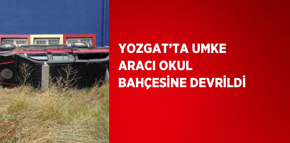 YOZGAT’TA UMKE ARACI OKUL BAHÇESİNE DEVRİLDİ