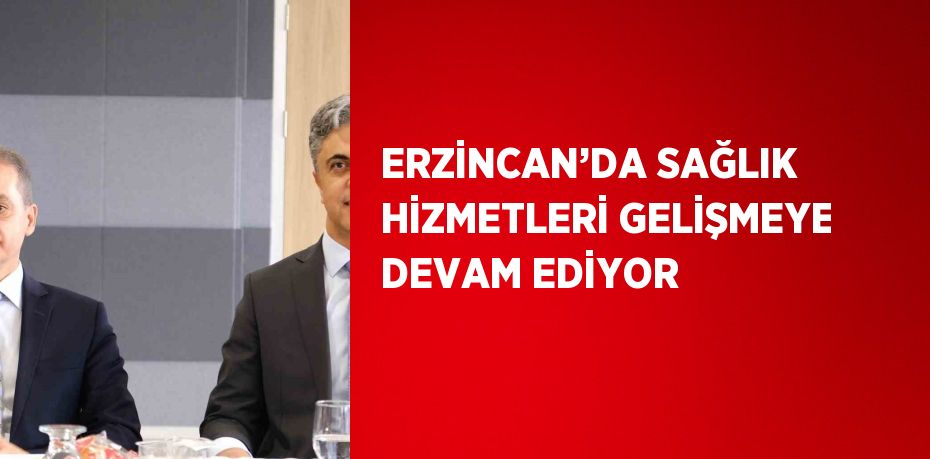 ERZİNCAN’DA SAĞLIK HİZMETLERİ GELİŞMEYE DEVAM EDİYOR