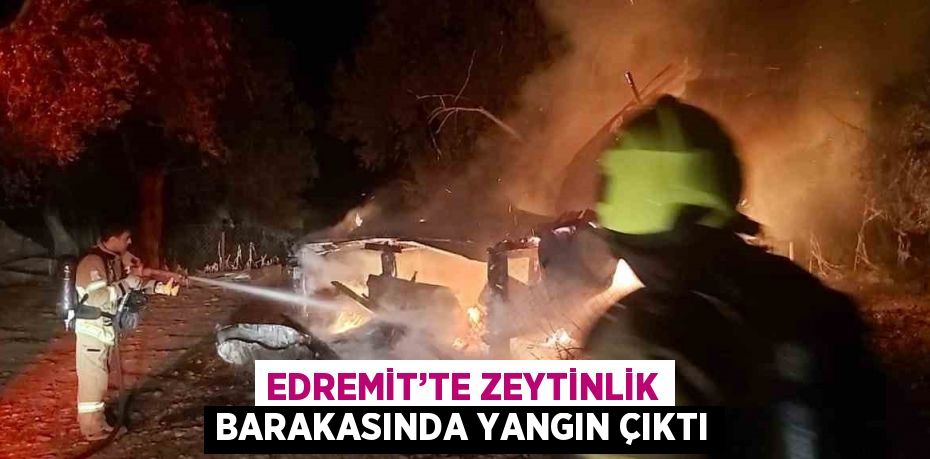 EDREMİT’TE ZEYTİNLİK BARAKASINDA YANGIN ÇIKTI