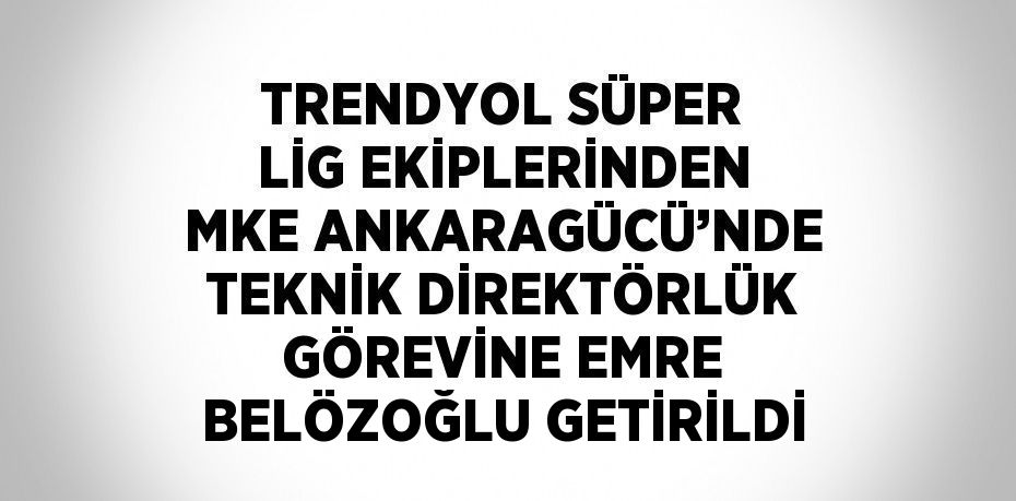 TRENDYOL SÜPER LİG EKİPLERİNDEN MKE ANKARAGÜCÜ’NDE TEKNİK DİREKTÖRLÜK GÖREVİNE EMRE BELÖZOĞLU GETİRİLDİ