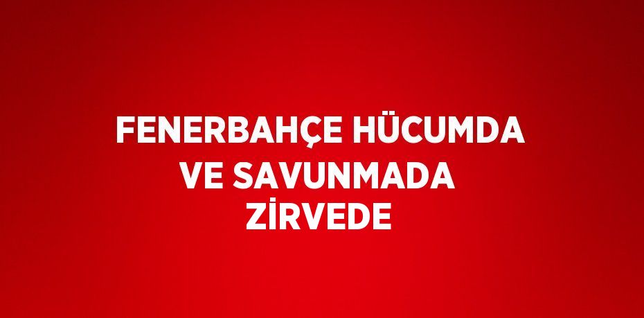 FENERBAHÇE HÜCUMDA VE SAVUNMADA ZİRVEDE