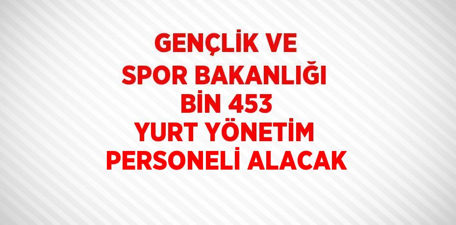 GENÇLİK VE SPOR BAKANLIĞI BİN 453 YURT YÖNETİM PERSONELİ ALACAK