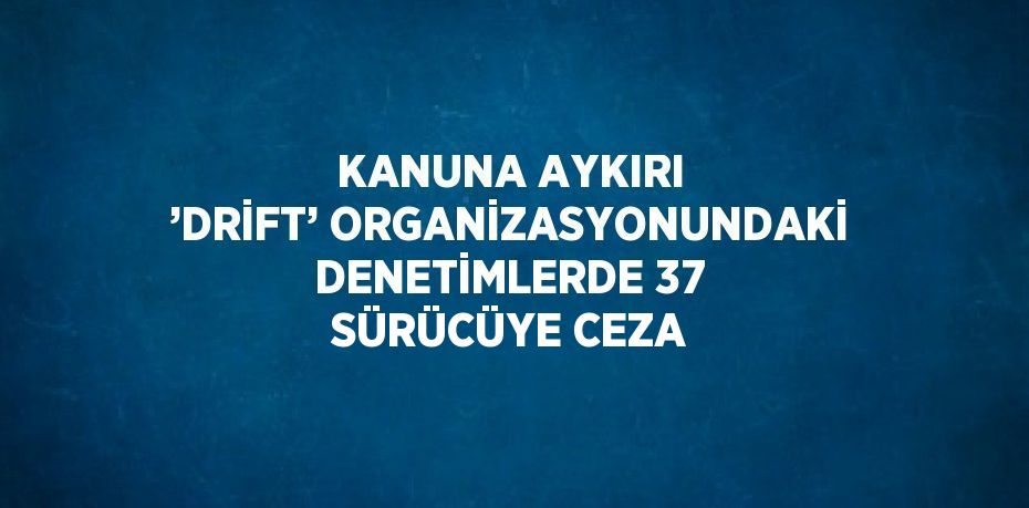 KANUNA AYKIRI ’DRİFT’ ORGANİZASYONUNDAKİ DENETİMLERDE 37 SÜRÜCÜYE CEZA