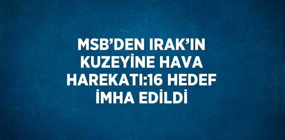 MSB’DEN IRAK’IN KUZEYİNE HAVA HAREKATI:16 HEDEF İMHA EDİLDİ