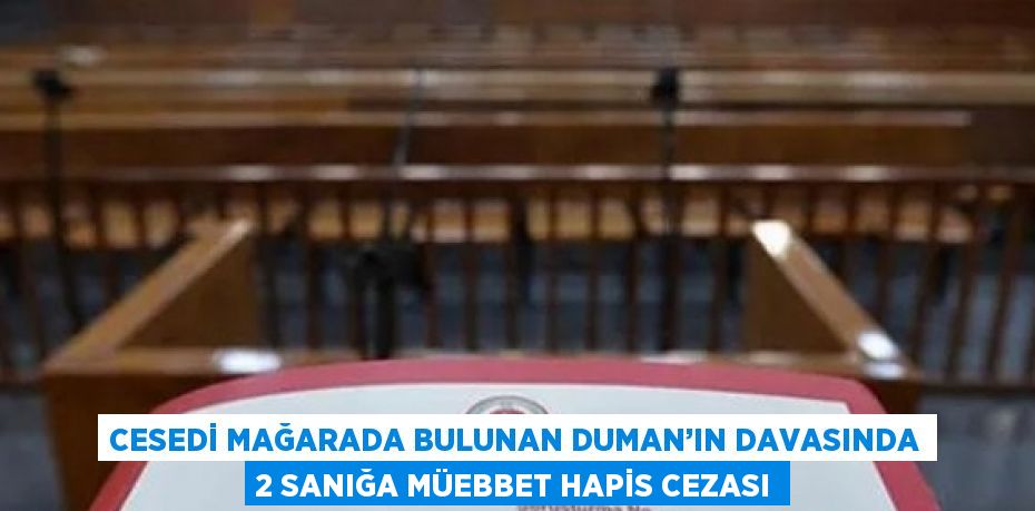 CESEDİ MAĞARADA BULUNAN DUMAN’IN DAVASINDA 2 SANIĞA MÜEBBET HAPİS CEZASI