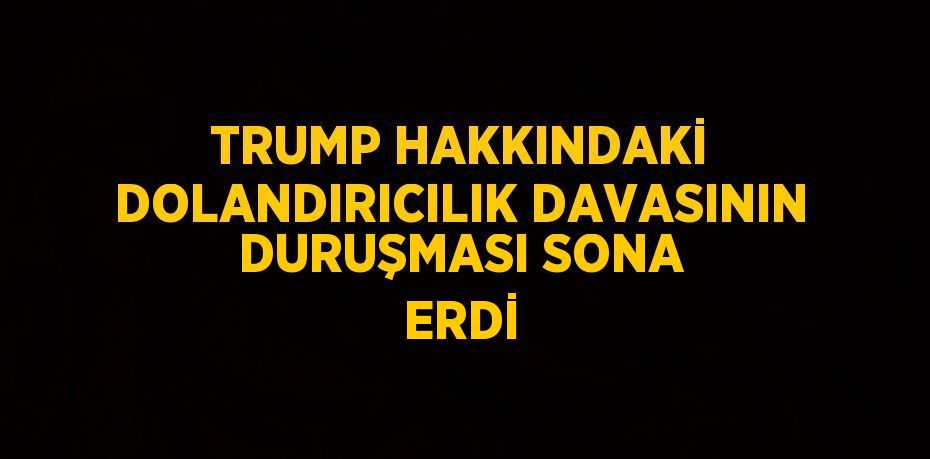 TRUMP HAKKINDAKİ DOLANDIRICILIK DAVASININ DURUŞMASI SONA ERDİ