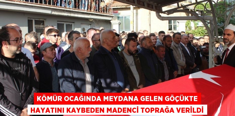 KÖMÜR OCAĞINDA MEYDANA GELEN GÖÇÜKTE HAYATINI KAYBEDEN MADENCİ TOPRAĞA VERİLDİ