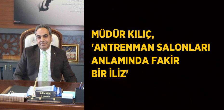 MÜDÜR KILIÇ, 'ANTRENMAN SALONLARI ANLAMINDA FAKİR BİR İLİZ'