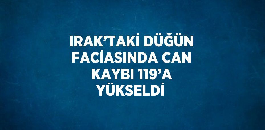 IRAK’TAKİ DÜĞÜN FACİASINDA CAN KAYBI 119’A YÜKSELDİ