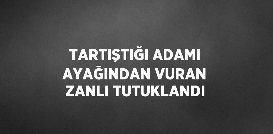 TARTIŞTIĞI ADAMI AYAĞINDAN VURAN ZANLI TUTUKLANDI