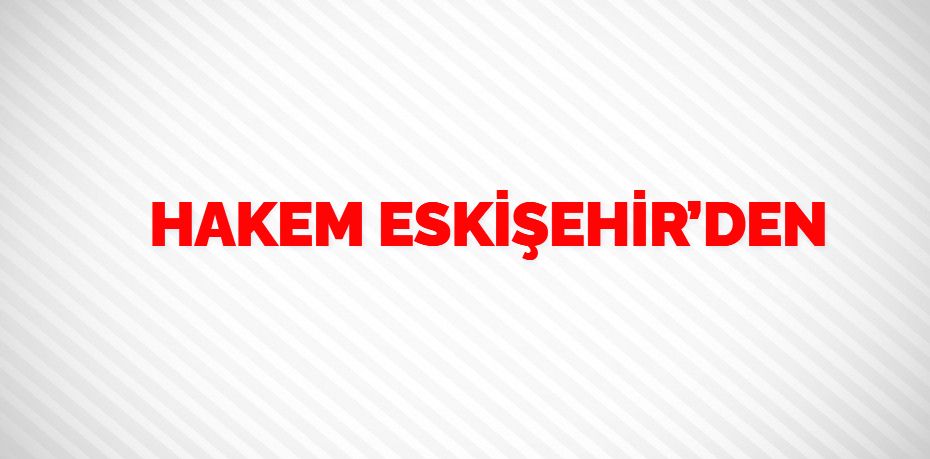 HAKEM ESKİŞEHİR’DEN