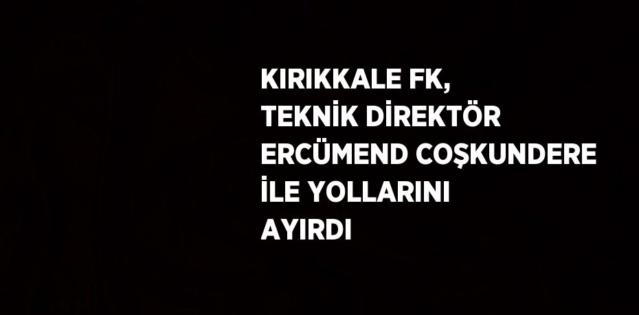 KIRIKKALE FK, TEKNİK DİREKTÖR ERCÜMEND COŞKUNDERE İLE YOLLARINI AYIRDI