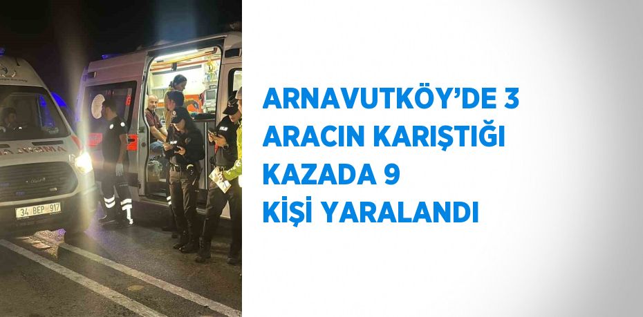 ARNAVUTKÖY’DE 3 ARACIN KARIŞTIĞI KAZADA 9 KİŞİ YARALANDI