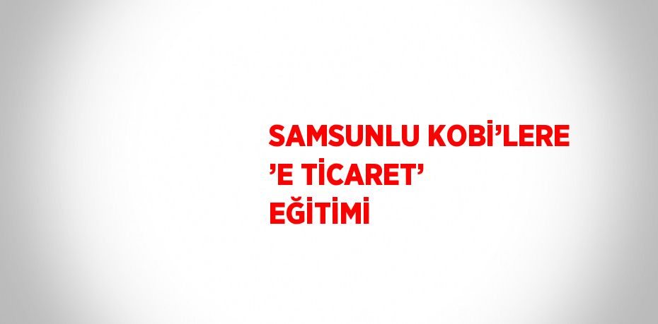 SAMSUNLU KOBİ’LERE ’E TİCARET’ EĞİTİMİ