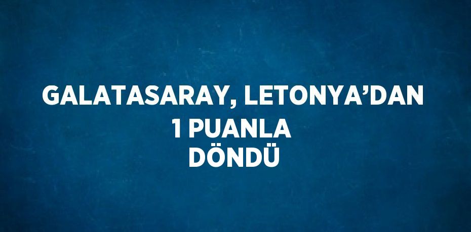 GALATASARAY, LETONYA’DAN 1 PUANLA DÖNDÜ