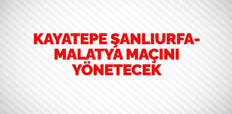 KAYATEPE ŞANLIURFA-MALATYA MAÇINI YÖNETECEK