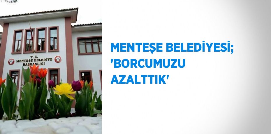 MENTEŞE BELEDİYESİ; 'BORCUMUZU AZALTTIK'