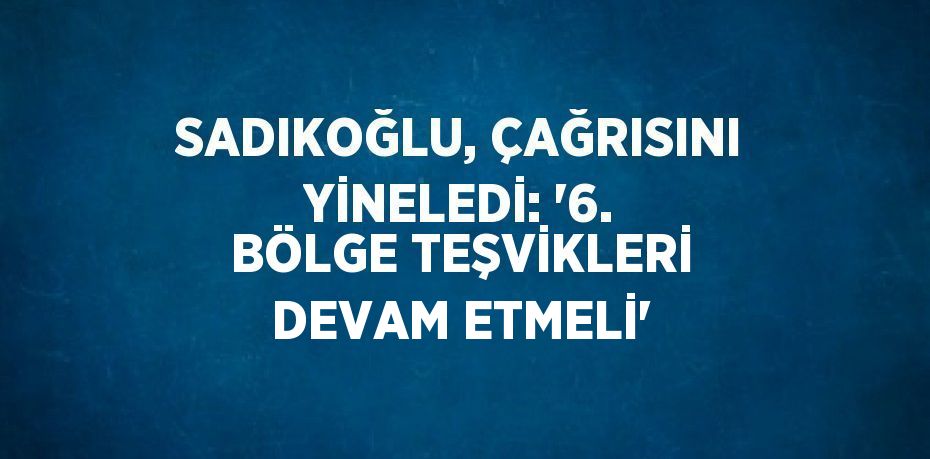 SADIKOĞLU, ÇAĞRISINI YİNELEDİ: '6. BÖLGE TEŞVİKLERİ DEVAM ETMELİ'