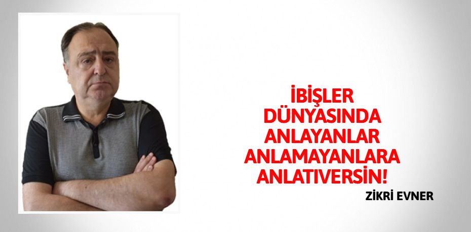 İBİŞLER DÜNYASINDA ANLAYANLAR  ANLAMAYANLARA ANLATIVERSİN!