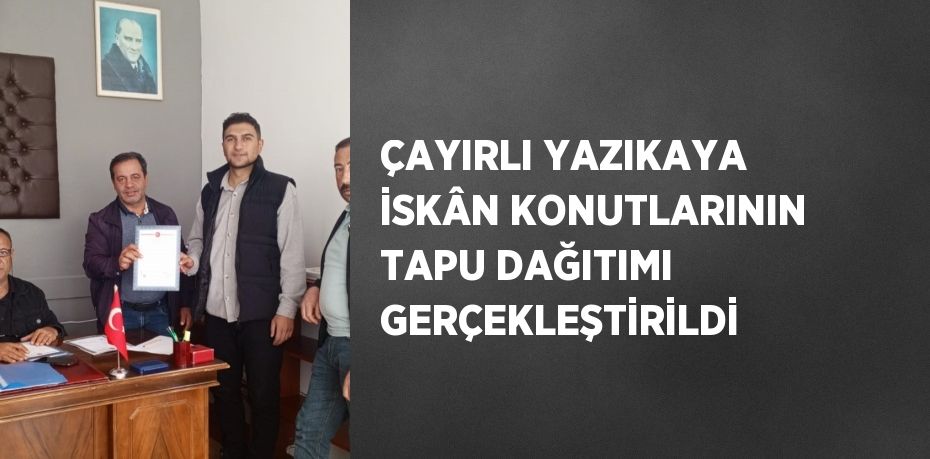 ÇAYIRLI YAZIKAYA İSKÂN KONUTLARININ TAPU DAĞITIMI GERÇEKLEŞTİRİLDİ