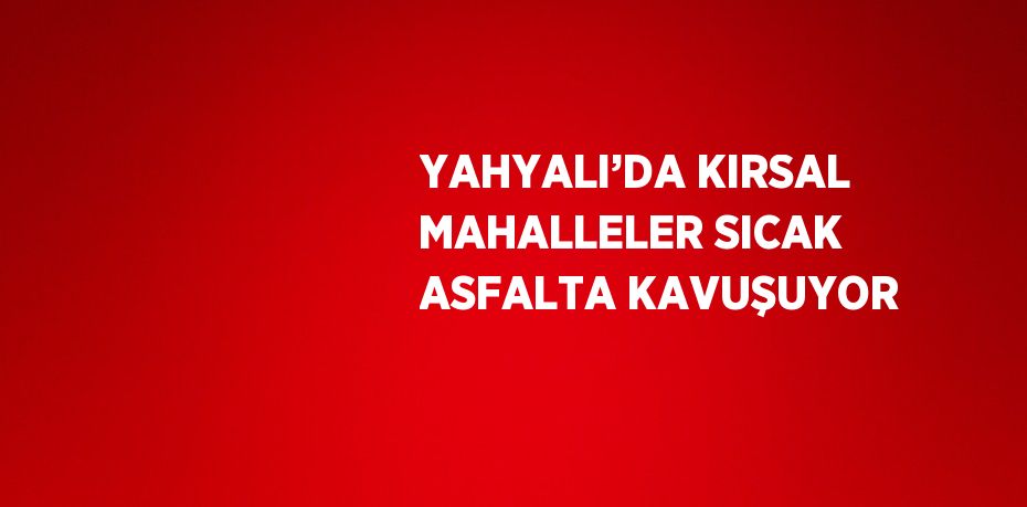 YAHYALI’DA KIRSAL MAHALLELER SICAK ASFALTA KAVUŞUYOR