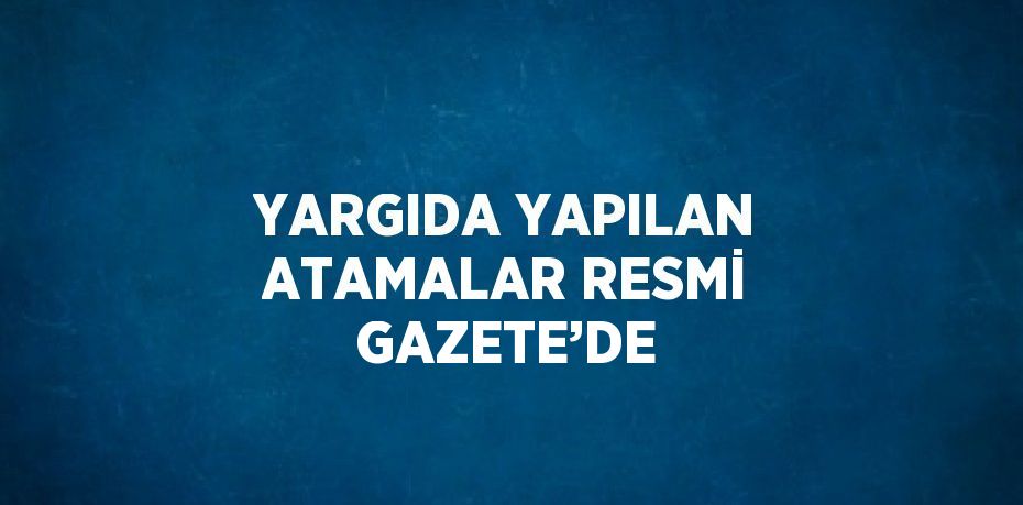 YARGIDA YAPILAN ATAMALAR RESMİ GAZETE’DE