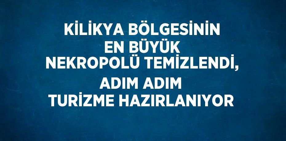 KİLİKYA BÖLGESİNİN EN BÜYÜK NEKROPOLÜ TEMİZLENDİ, ADIM ADIM TURİZME HAZIRLANIYOR