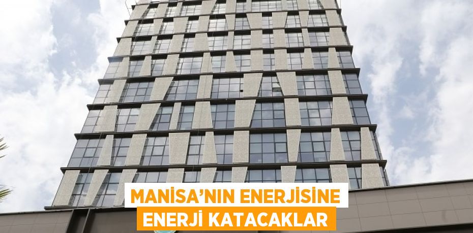 MANİSA’NIN ENERJİSİNE ENERJİ KATACAKLAR